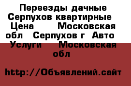 Переезды дачные Серпухов квартирные › Цена ­ 4 - Московская обл., Серпухов г. Авто » Услуги   . Московская обл.